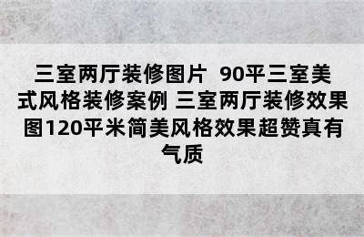 三室两厅装修图片  90平三室美式风格装修案例 三室两厅装修效果图120平米简美风格效果超赞真有气质